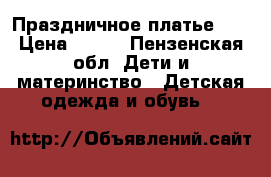 Праздничное платье .  › Цена ­ 800 - Пензенская обл. Дети и материнство » Детская одежда и обувь   